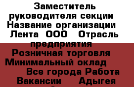 Заместитель руководителя секции › Название организации ­ Лента, ООО › Отрасль предприятия ­ Розничная торговля › Минимальный оклад ­ 20 000 - Все города Работа » Вакансии   . Адыгея респ.,Адыгейск г.